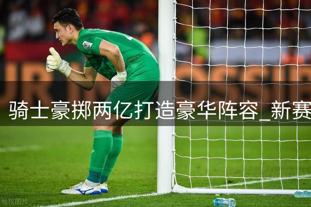 骑士豪掷两亿打造豪华阵容 新赛季冲击总冠军有戏吗？